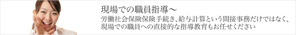 現場での職員指導〜労働社会保険保険手続き、給与計算という間接事務だけではなく、現場での職員への直接的な指導教育もお任せください