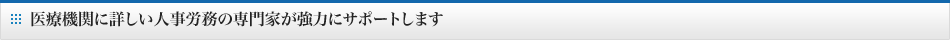 医療機関に詳しい人事労務の専門家が強力にサポートします